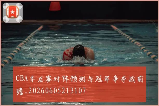 CBA季后赛对阵预测与冠军争夺战前瞻_20260605213107