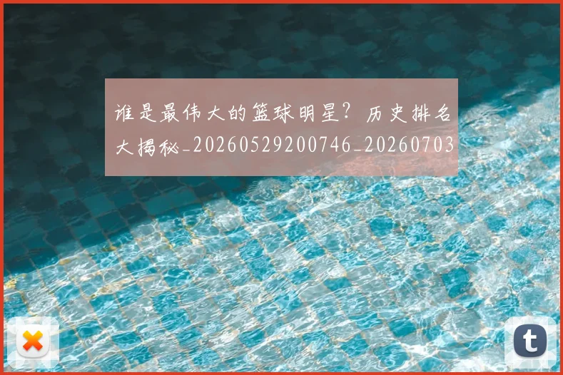 谁是最伟大的篮球明星？历史排名大揭秘_20260529200746_20260703181948