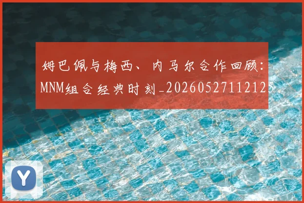 姆巴佩与梅西、内马尔合作回顾：MNM组合经典时刻_20260527112125