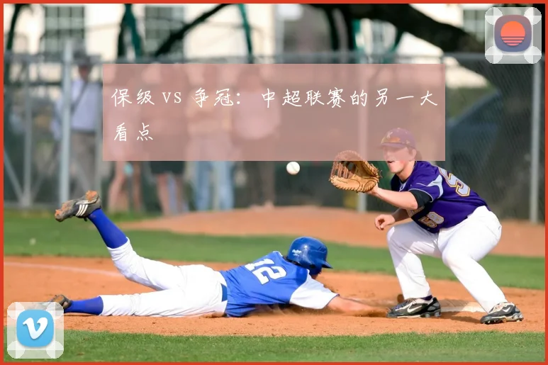 保级 vs 争冠：中超联赛的另一大看点