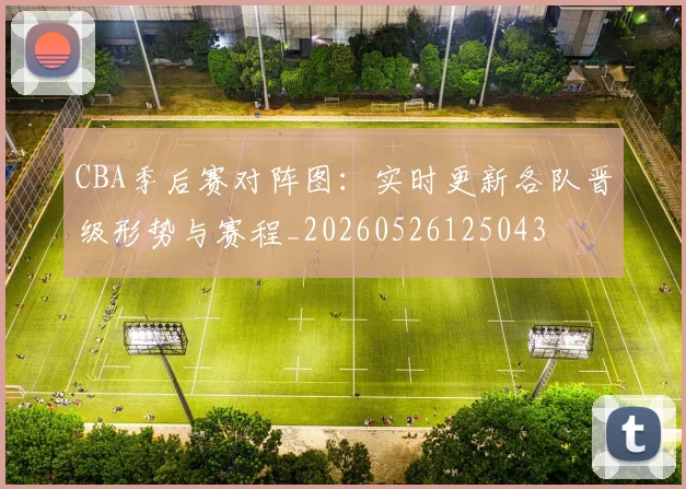 CBA季后赛对阵图:实时更新各队晋级形势与赛程_20260526125043