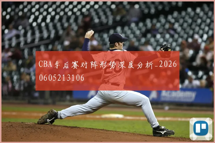 CBA季后赛对阵形势深度分析_20260605213106