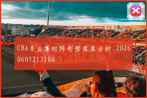 CBA季后赛对阵形势深度分析_20260605213106