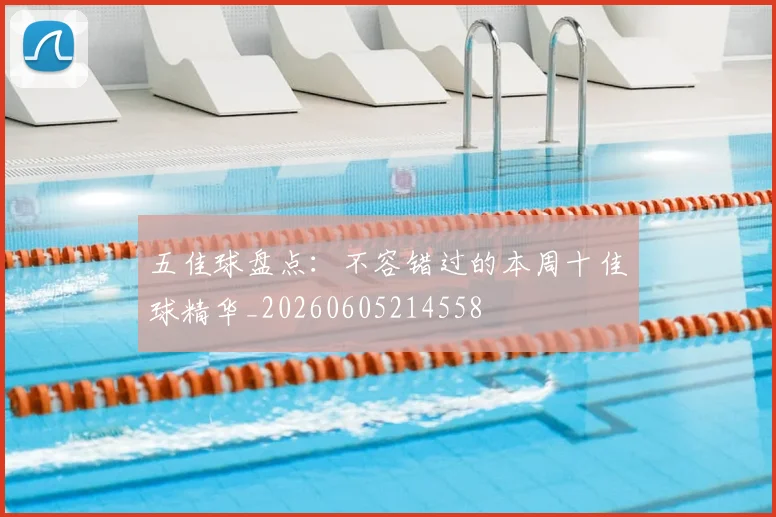 五佳球盘点:不容错过的本周十佳球精华_20260605214558