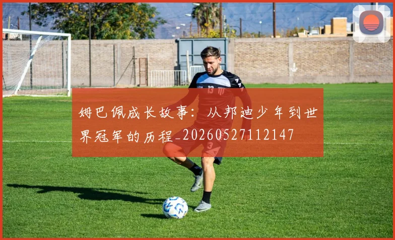 姆巴佩成长故事:从邦迪少年到世界冠军的历程_20260527112147