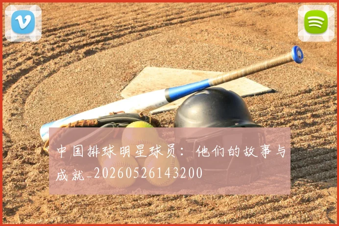 中国排球明星球员:他们的故事与成就_20260526143200
