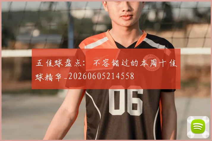 五佳球盘点:不容错过的本周十佳球精华_20260605214558