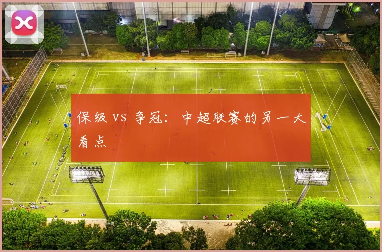 保级 vs 争冠:中超联赛的另一大看点