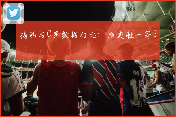 梅西与C罗数据对比:谁更胜一筹?