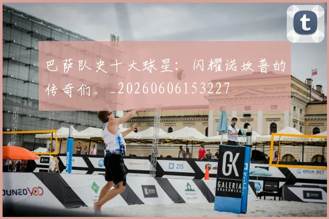 巴萨队史十大球星:闪耀诺坎普的传奇们。_20260606153227
