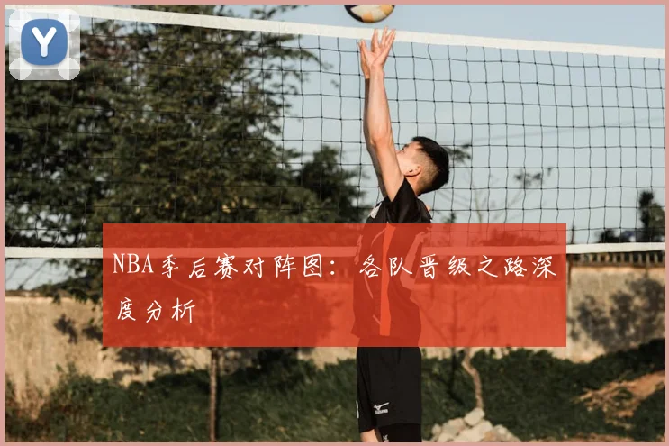 NBA季后赛对阵图:各队晋级之路深度分析
