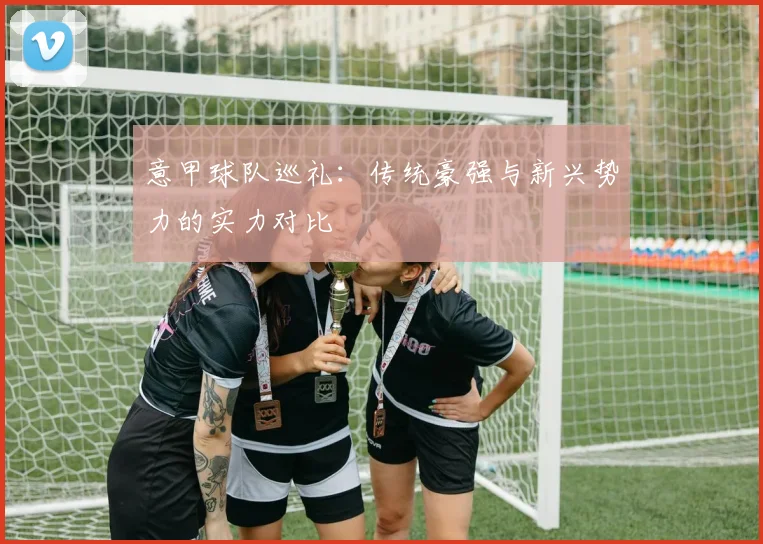 意甲球队巡礼:传统豪强与新兴势力的实力对比