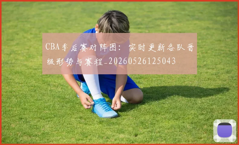 CBA季后赛对阵图:实时更新各队晋级形势与赛程_20260526125043