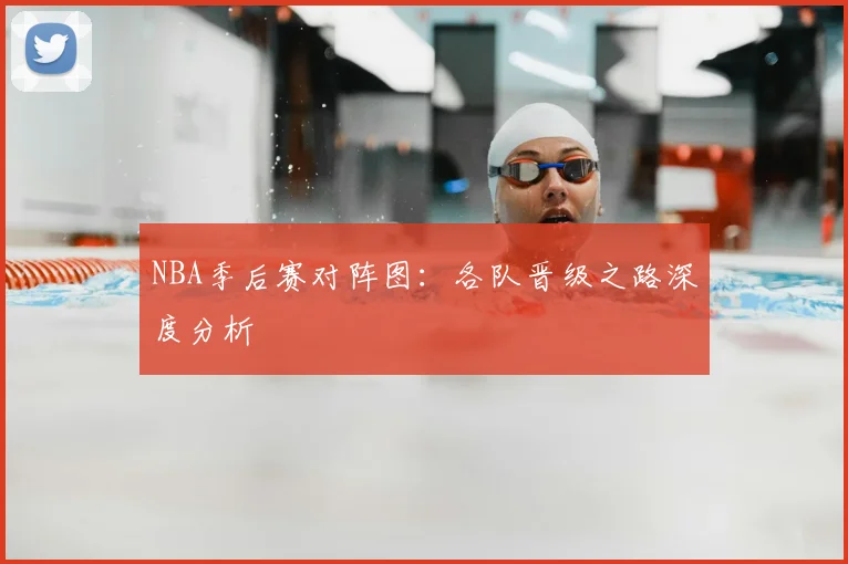 NBA季后赛对阵图:各队晋级之路深度分析