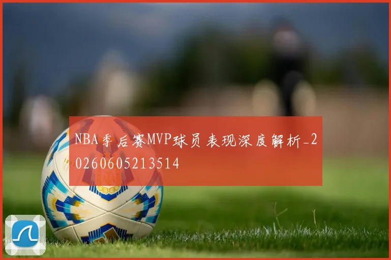 NBA季后赛MVP球员表现深度解析_20260605213514